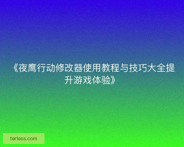 《夜鹰行动修改器使用教程与技巧大全提升游戏体验》