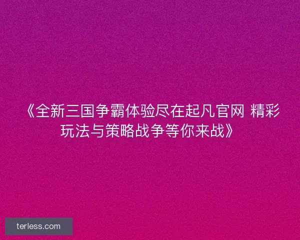 《全新三国争霸体验尽在起凡官网 精彩玩法与策略战争等你来战》