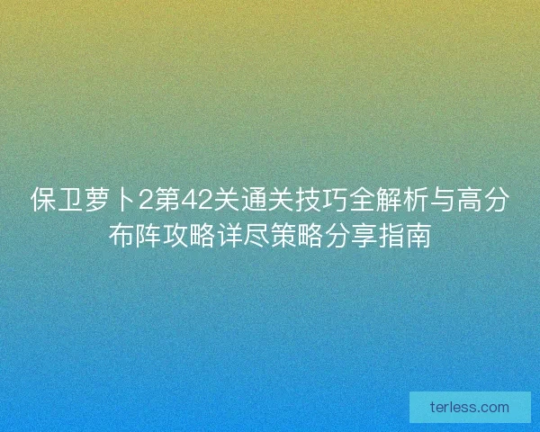 保卫萝卜2第42关通关技巧全解析与高分布阵攻略详尽策略分享指南