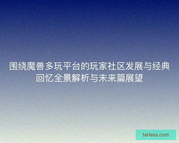 围绕魔兽多玩平台的玩家社区发展与经典回忆全景解析与未来篇展望
