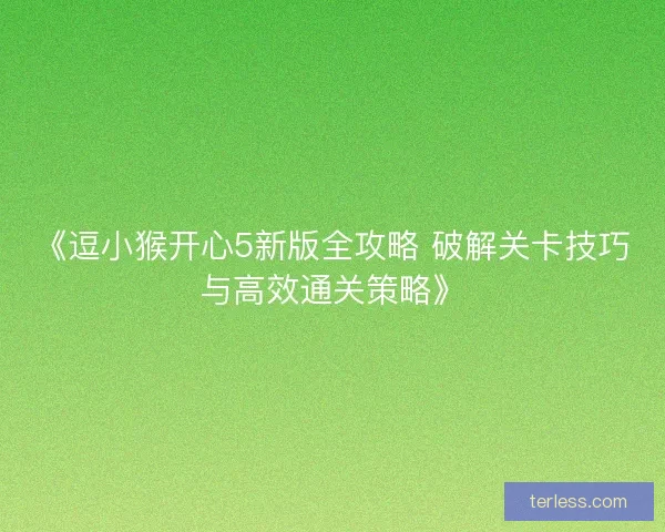 《逗小猴开心5新版全攻略 破解关卡技巧与高效通关策略》