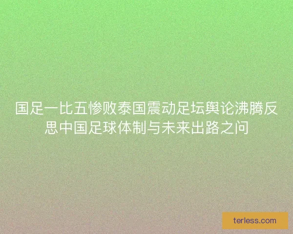 国足一比五惨败泰国震动足坛舆论沸腾反思中国足球体制与未来出路之问