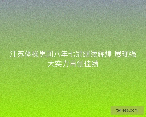 江苏体操男团八年七冠继续辉煌 展现强大实力再创佳绩