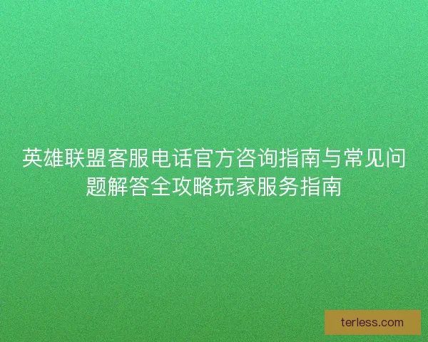 英雄联盟客服电话官方咨询指南与常见问题解答全攻略玩家服务指南