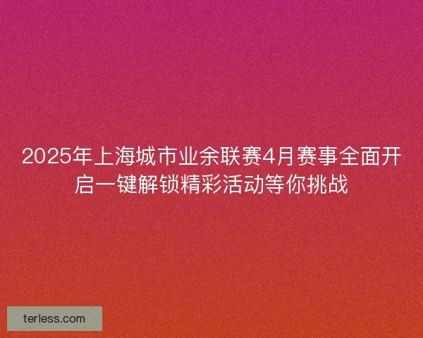 2025年上海城市业余联赛4月赛事全面开启一键解锁精彩活动等你挑战