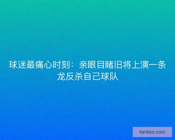 球迷最痛心时刻：亲眼目睹旧将上演一条龙反杀自己球队