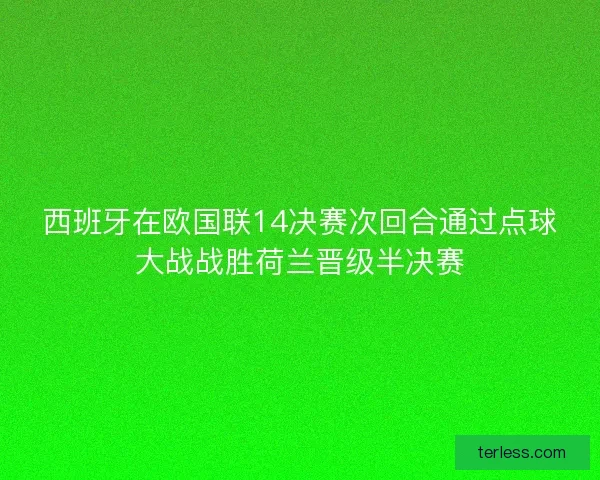 西班牙在欧国联14决赛次回合通过点球大战战胜荷兰晋级半决赛