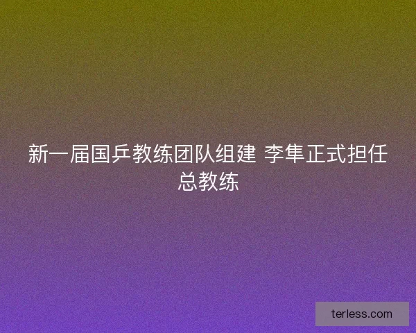 新一届国乒教练团队组建 李隼正式担任总教练