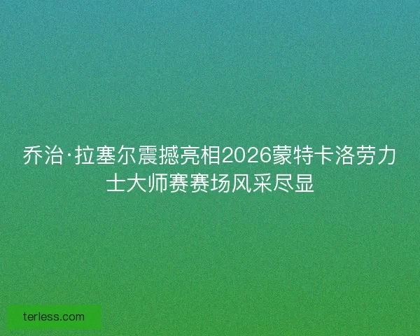 乔治·拉塞尔震撼亮相2026蒙特卡洛劳力士大师赛赛场风采尽显 乔治·拉塞尔震撼亮相2026蒙特卡洛劳力士大师赛赛场风采尽显