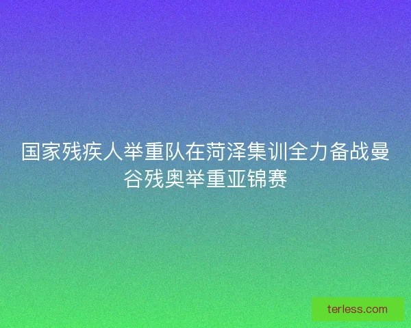 国家残疾人举重队在菏泽集训全力备战曼谷残奥举重亚锦赛