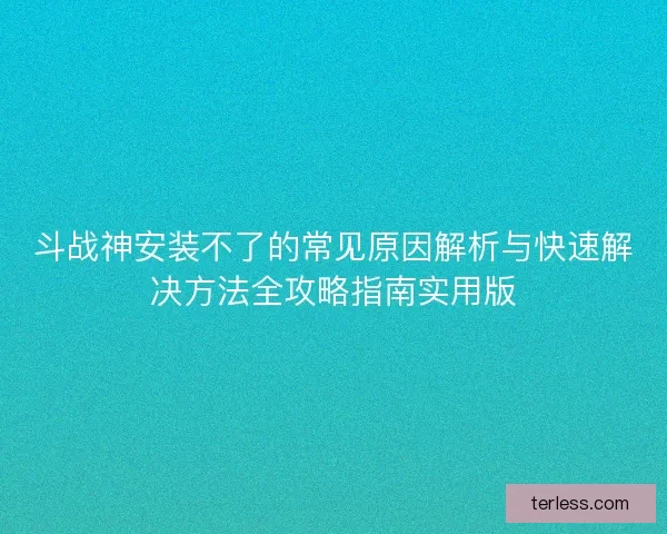 斗战神安装不了的常见原因解析与快速解决方法全攻略指南实用版