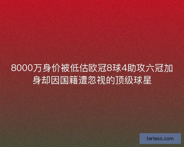 8000万身价被低估欧冠8球4助攻六冠加身却因国籍遭忽视的顶级球星