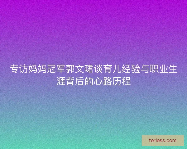 专访妈妈冠军郭文珺谈育儿经验与职业生涯背后的心路历程