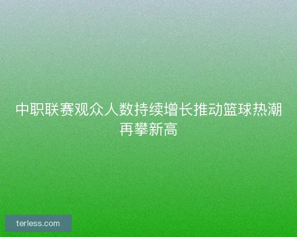 中职联赛观众人数持续增长推动篮球热潮再攀新高