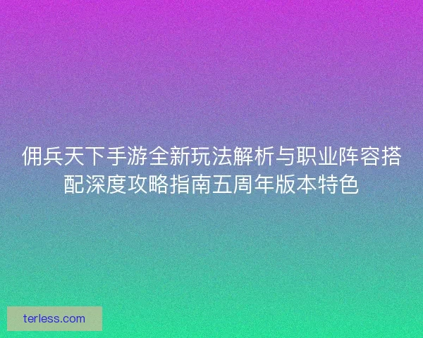 佣兵天下手游全新玩法解析与职业阵容搭配深度攻略指南五周年版本特色
