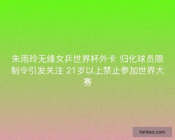 朱雨玲无缘女乒世界杯外卡 归化球员限制令引发关注 21岁以上禁止参加世界大赛