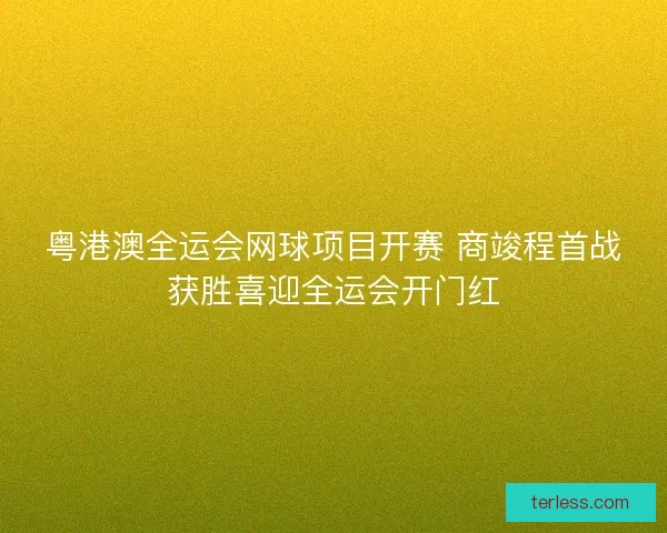 粤港澳全运会网球项目开赛 商竣程首战获胜喜迎全运会开门红