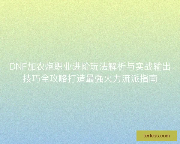 DNF加农炮职业进阶玩法解析与实战输出技巧全攻略打造最强火力流派指南