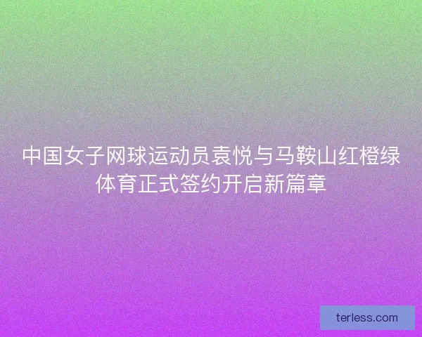 中国女子网球运动员袁悦与马鞍山红橙绿体育正式签约开启新篇章