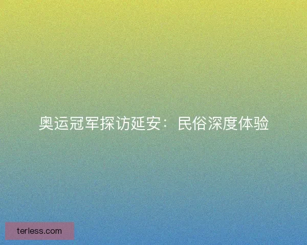 奥运冠军探访延安：民俗深度体验
