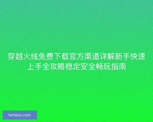 穿越火线免费下载官方渠道详解新手快速上手全攻略稳定安全畅玩指南