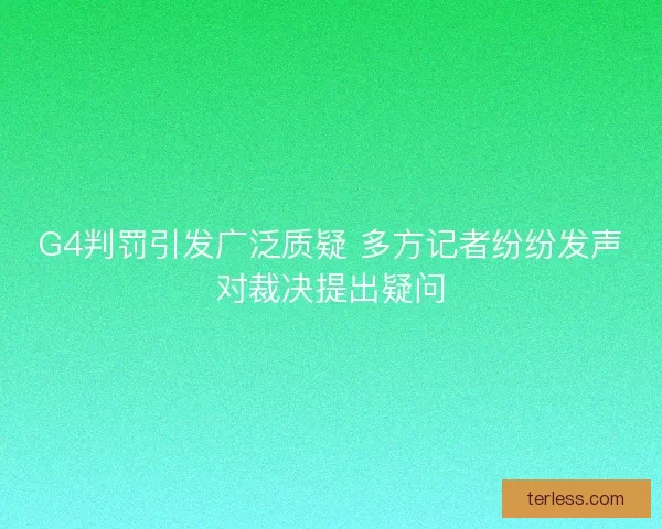 G4判罚引发广泛质疑 多方记者纷纷发声对裁决提出疑问