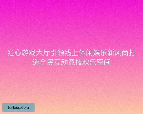 红心游戏大厅引领线上休闲娱乐新风尚打造全民互动竞技欢乐空间 红心游戏大厅引领线上休闲娱乐新风尚打造全民互动竞技欢乐空间