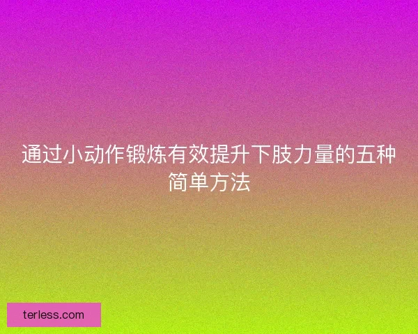 通过小动作锻炼有效提升下肢力量的五种简单方法 通过小动作锻炼有效提升下肢力量的五种简单方法