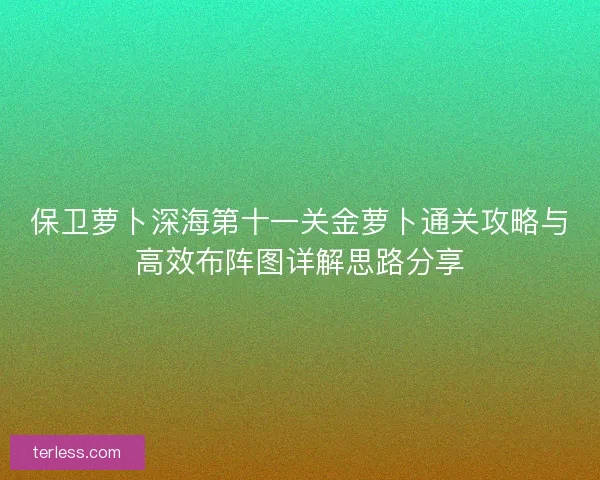 保卫萝卜深海第十一关金萝卜通关攻略与高效布阵图详解思路分享 保卫萝卜深海第十一关金萝卜通关攻略与高效布阵图详解思路分享