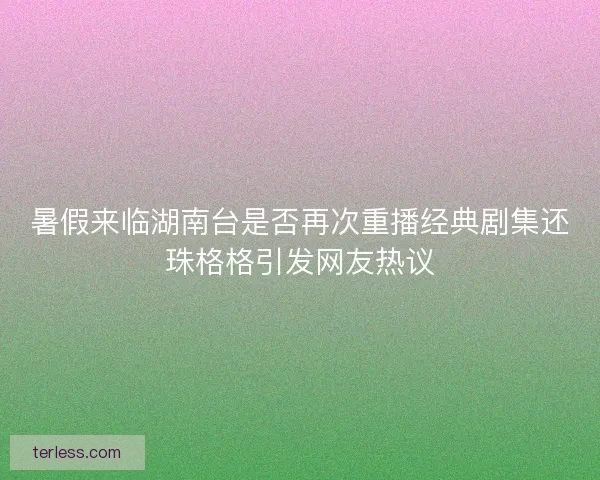 暑假来临湖南台是否再次重播经典剧集还珠格格引发网友热议 暑假来临湖南台是否再次重播经典剧集还珠格格引发网友热议
