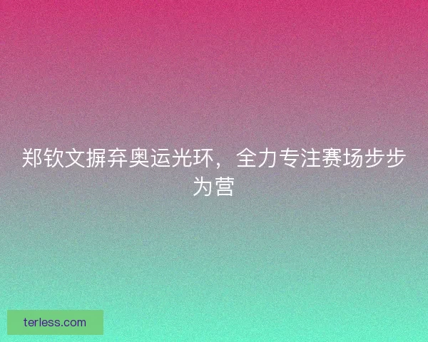郑钦文摒弃奥运光环，全力专注赛场步步为营
