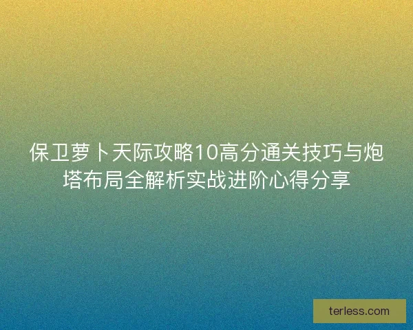 保卫萝卜天际攻略10高分通关技巧与炮塔布局全解析实战进阶心得分享 保卫萝卜天际攻略10高分通关技巧与炮塔布局全解析实战进阶心得分享