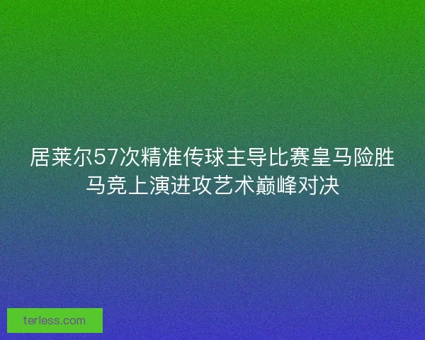 居莱尔57次精准传球主导比赛皇马险胜马竞上演进攻艺术巅峰对决 居莱尔57次精准传球主导比赛皇马险胜马竞上演进攻艺术巅峰对决