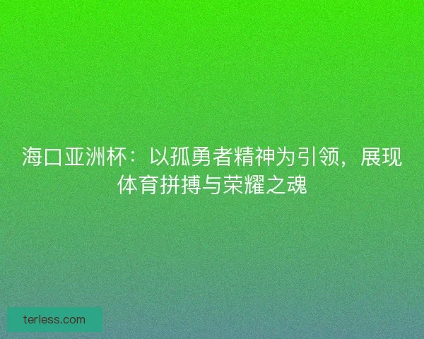 海口亚洲杯:以孤勇者精神为引领,展现体育拼搏与荣耀之魂 海口亚洲杯:以孤勇者精神为引领,展现体育拼搏与荣耀之魂