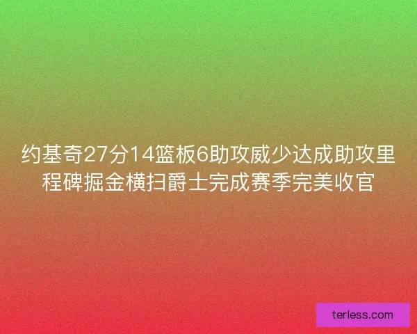 约基奇27分14篮板6助攻威少达成助攻里程碑掘金横扫爵士完成赛季完美收官