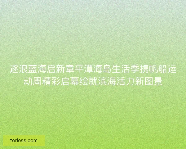 逐浪蓝海启新章平潭海岛生活季携帆船运动周精彩启幕绘就滨海活力新图景