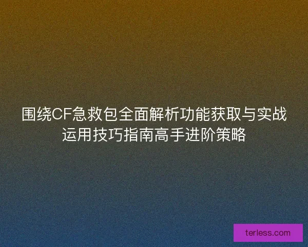围绕CF急救包全面解析功能获取与实战运用技巧指南高手进阶策略