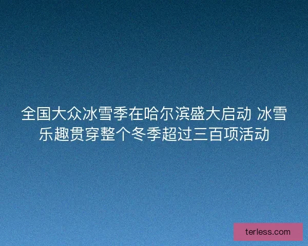 全国大众冰雪季在哈尔滨盛大启动 冰雪乐趣贯穿整个冬季超过三百项活动